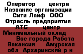 Оператор Call-центра › Название организации ­ Сити Лайф, ООО › Отрасль предприятия ­ АТС, call-центр › Минимальный оклад ­ 24 000 - Все города Работа » Вакансии   . Амурская обл.,Архаринский р-н